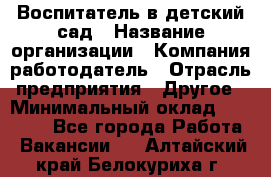 Воспитатель в детский сад › Название организации ­ Компания-работодатель › Отрасль предприятия ­ Другое › Минимальный оклад ­ 18 000 - Все города Работа » Вакансии   . Алтайский край,Белокуриха г.